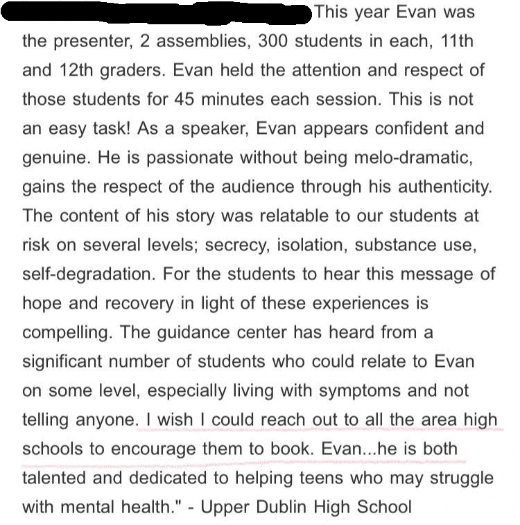 Original testimonial from Upper Dublin High School. Evan held the attention and respect of those students for 45 minutes each session. This is not an easy task! As a speaker, Evan appears confident and genuine.